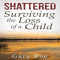 Shattered: Surviving the Loss of a Child: Good Grief Series, Book 4 Shattered: Surviving the Loss of a Child: Good Grief Series, Book 4 Audible Audiobook Kindle Paperback Hardcover