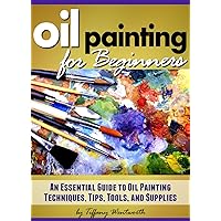 Oil Painting for Beginners: Learn How to Paint with Oils - An Essential Guide to Oil Painting Techniques, Tips, Tools, and Supplies Oil Painting for Beginners: Learn How to Paint with Oils - An Essential Guide to Oil Painting Techniques, Tips, Tools, and Supplies Kindle Paperback