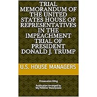 TRIAL MEMORANDUM OF THE UNITED STATES HOUSE OF REPRESENTATIVES IN THE IMPEACHMENT TRIAL OF PRESIDENT DONALD J. TRUMP: Prosecution Filing Publication Arranged ... of Donald J. Trump Legal Filings) TRIAL MEMORANDUM OF THE UNITED STATES HOUSE OF REPRESENTATIVES IN THE IMPEACHMENT TRIAL OF PRESIDENT DONALD J. TRUMP: Prosecution Filing Publication Arranged ... of Donald J. Trump Legal Filings) Kindle Paperback