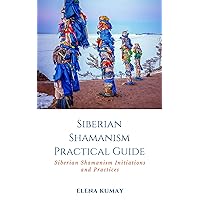 Siberian Shamanism Practical Guide: Siberian Shamanism Initiations and Practices Siberian Shamanism Practical Guide: Siberian Shamanism Initiations and Practices Kindle Paperback
