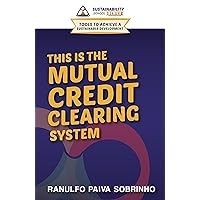 This is the Mutual Credit Clearing System: Presenting a creative solution that connects people`s needs without depending on money created by banks (Tools to Achieve Sustainable Development Book 2)