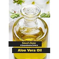 Nature's Nectar : A Comprehensive Guide to Aloe Vera Oil