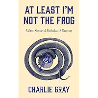 At Least I'm Not The Frog: A Zany Memoir Of Alcoholism & Recovery (Charlie & The Frog) At Least I'm Not The Frog: A Zany Memoir Of Alcoholism & Recovery (Charlie & The Frog) Kindle Hardcover Paperback