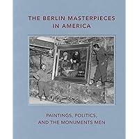 The Berlin Masterpieces in America: Paintings, Politics and the Monuments Men The Berlin Masterpieces in America: Paintings, Politics and the Monuments Men Hardcover