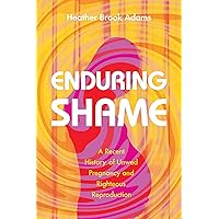 Enduring Shame: A Recent History of Unwed Pregnancy and Righteous Reproduction Enduring Shame: A Recent History of Unwed Pregnancy and Righteous Reproduction Paperback Kindle Hardcover