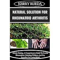 NATURAL SOLUTION FOR RHEUMATOID ARTHRITIS: Holistic Healing, A Comprehensive Guide To Combat Rheumatism, Unlocking Wellness, And Key Remedies For Lasting Relief NATURAL SOLUTION FOR RHEUMATOID ARTHRITIS: Holistic Healing, A Comprehensive Guide To Combat Rheumatism, Unlocking Wellness, And Key Remedies For Lasting Relief Kindle Paperback