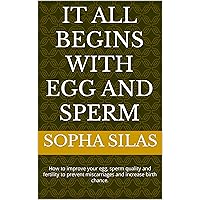 IT ALL BEGINS WITH EGG AND SPERM: How to improve your egg, sperm quality and fertility to prevent miscarriages and increase birth chance. IT ALL BEGINS WITH EGG AND SPERM: How to improve your egg, sperm quality and fertility to prevent miscarriages and increase birth chance. Kindle Paperback