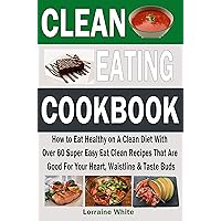 Clean Eating Cookbook: How to Eat Healthy on a Clean Diet With Over 60 Super Easy Eat Clean Recipes That Are Good For Your Heart, Waistline & Taste Buds (Clean Eating Diet Recipes) Clean Eating Cookbook: How to Eat Healthy on a Clean Diet With Over 60 Super Easy Eat Clean Recipes That Are Good For Your Heart, Waistline & Taste Buds (Clean Eating Diet Recipes) Kindle Paperback