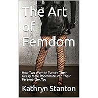 The Art of Femdom: How Two Women Turned Their Geeky Male Roommate into Their Personal Sex Toy The Art of Femdom: How Two Women Turned Their Geeky Male Roommate into Their Personal Sex Toy Kindle