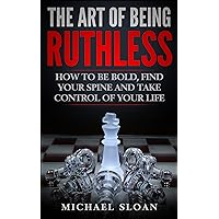 The Art Of Being Ruthless: How To Be Bold, Find Your Spine And Take Control Of Your Life The Art Of Being Ruthless: How To Be Bold, Find Your Spine And Take Control Of Your Life Kindle Paperback Hardcover
