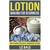 Lotion Making For Beginners; How To Make Beautiful Homemade Lotions (#1 Lotion Making Guide For Beginners)