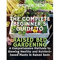 The Complete beginner's guide to raised bed gardening: A comprehensive methods to growing healthy & nutrient based plants in raised beds (Quick and Easy ... organic gardening handbook Book 10) The Complete beginner's guide to raised bed gardening: A comprehensive methods to growing healthy & nutrient based plants in raised beds (Quick and Easy ... organic gardening handbook Book 10) Kindle Paperback