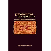 Decolonizing the Sodomite: Queer Tropes of Sexuality in Colonial Andean Culture Decolonizing the Sodomite: Queer Tropes of Sexuality in Colonial Andean Culture Kindle Hardcover Paperback