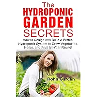 THE HYDROPONIC GARDEN SECRETS: How to Design and Build a Perfect Hydroponic System to Grow Vegetables, Herbs, and Fruit All-Year-Round! THE HYDROPONIC GARDEN SECRETS: How to Design and Build a Perfect Hydroponic System to Grow Vegetables, Herbs, and Fruit All-Year-Round! Kindle Paperback