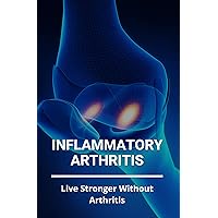 Inflammatory Arthritis: Live Stronger Without Arthritis: Rheumatoid Arthritis Ppt Inflammatory Arthritis: Live Stronger Without Arthritis: Rheumatoid Arthritis Ppt Kindle Paperback