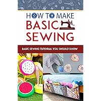 How To Make Basic Sewing: Basic Sewing Tutorial You Should Know: Must-Learn Basic Sewing Skills How To Make Basic Sewing: Basic Sewing Tutorial You Should Know: Must-Learn Basic Sewing Skills Kindle Paperback