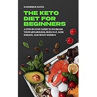 THE KETO DIET FOR BEGINNERS: A STEP-BY-STEP GUIDE TO INCREASE YOUR METABOLISM, BURN FAT, LOSE WEIGHT, AND BOOST ENERGY