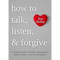 How to Talk, Listen, and Forgive: A Couple’s Guide to Healthy Communication, Deeper Intimacy, and Clear Boundaries. (Emotional Maturity Book 5)