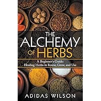 The Alchemy of Herbs - A Beginner's Guide: Healing Herbs to Know, Grow, and Use The Alchemy of Herbs - A Beginner's Guide: Healing Herbs to Know, Grow, and Use Paperback