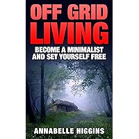 Off Grid Living: (Free Gift eBook Inside!) Become A Self Sufficient Minimalist (Set Yourself Free) Off Grid Living: (Free Gift eBook Inside!) Become A Self Sufficient Minimalist (Set Yourself Free) Kindle