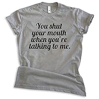 You Shut Your Mouth When You're Talking to Me T-Shirt, Unisex Women's Men's Shirt, Funny Tee, Shut Up Tee