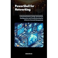 Powershell for Networking: A Practical Guide to Script Automation, Configuration and Troubleshooting for Effective Network Management Powershell for Networking: A Practical Guide to Script Automation, Configuration and Troubleshooting for Effective Network Management Kindle Paperback