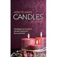 How to Make Candles at Home: The Beginners Guide to Candle Making for Fun and Profit