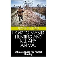 HOW TO MASTER HUNTING AND KILL ANY ANIMAL: Ultimate Guide For Perfect Hunting HOW TO MASTER HUNTING AND KILL ANY ANIMAL: Ultimate Guide For Perfect Hunting Kindle Paperback