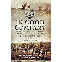 In Good Company: The First World War Letters and Diaries of The Hon. William Fraser–Gordon Highlanders In Good Company: The First World War Letters and Diaries of The Hon. William Fraser–Gordon Highlanders Kindle Hardcover