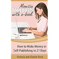 MONETIZE BLOG POSTS WITH E-BOOK: HOW TO MAKE MONEY IN SELF-PUBLISHING IN 21 DAYS
