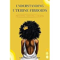 Understanding Uterine Fibroids: Preventing, Surviving, &Healing Understanding Uterine Fibroids: Preventing, Surviving, &Healing Kindle Paperback
