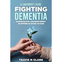 A Caregiver's Guide: Fighting Dementia : CULTIVATING WELL-BEING, STRENGTHENING COMMUNITY, AND EMPOWERING CARE WITH HOPE AND HEALING A Caregiver's Guide: Fighting Dementia : CULTIVATING WELL-BEING, STRENGTHENING COMMUNITY, AND EMPOWERING CARE WITH HOPE AND HEALING Kindle Hardcover Paperback