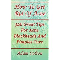 How To Get Rid Of Acne: 326 Great Tips For Acne Blackheads And Pimples Cure How To Get Rid Of Acne: 326 Great Tips For Acne Blackheads And Pimples Cure Kindle Paperback