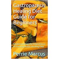 Gastroparesis Healing Diet Guide for Beginners: Understanding the Importance of Gastroparesis Healing Diet Gastroparesis Healing Diet Guide for Beginners: Understanding the Importance of Gastroparesis Healing Diet Kindle Paperback
