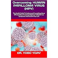 Overcoming HUMAN PAPILLOMA VIRUS (HPV): The Health Guide To Understand Everything About HPV And Best Treatment Options To Relief Your Symptoms And Reclaim Your Life Overcoming HUMAN PAPILLOMA VIRUS (HPV): The Health Guide To Understand Everything About HPV And Best Treatment Options To Relief Your Symptoms And Reclaim Your Life Kindle Paperback