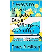 7 Ways to Drive Laser-Targeted Buyer Traffic to ANY offer: The Beginner’s Guide to Making Real Money Online Right Now