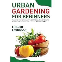 Urban Gardening for Beginners: Making Use of Cramped Spaces and Growing Your Own Food for a Sustainable Living Urban Gardening for Beginners: Making Use of Cramped Spaces and Growing Your Own Food for a Sustainable Living Kindle Paperback
