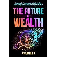 The Future of Wealth: Investing for Young Adults to Build Wealth, Retire Early, and Capitalize on Cryptocurrencies (Wealth Builders: Investing for Young Adults)