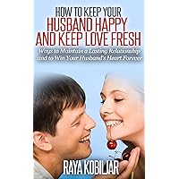 How to Keep Your Husband Happy and Keep Love Fresh: Ways to Maintain a Lasting Relationship and to Win Your Husband's Heart Forever (eBooks: Love Actually, ... Goals, Family Matters, Love You More)