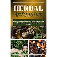 Herbal Antibiotics: Discover the Healing Benefits of Plants and Herbs to Combat Illnesses and Supercharge Your Health Herbal Antibiotics: Discover the Healing Benefits of Plants and Herbs to Combat Illnesses and Supercharge Your Health Kindle Hardcover Paperback