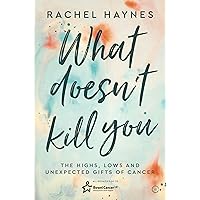 What Doesn't Kill You...: The Highs, Lows and Unexpected Gifts of Surviving Cancer What Doesn't Kill You...: The Highs, Lows and Unexpected Gifts of Surviving Cancer Kindle Paperback