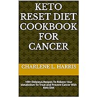 KETO RESET DIET COOKBOOK FOR CANCER: 100+ Delicious Recipes To Reboot Your Metabolism To Treat And Prevent Cancer With Keto Diet