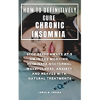 HOW TO DEFINITIVELY CURE CHRONIC INSOMNIA : STOP BEING AWAKE AT 3 AM IN THE MORNING, ELIMINATE NOCTURNAL WAKEFULNESS, ANXIETY AND NERVES WITH NATURAL TREATMENTS HOW TO DEFINITIVELY CURE CHRONIC INSOMNIA : STOP BEING AWAKE AT 3 AM IN THE MORNING, ELIMINATE NOCTURNAL WAKEFULNESS, ANXIETY AND NERVES WITH NATURAL TREATMENTS Kindle Paperback
