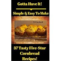 Gotta Have It Simple & Easy To Make 37 Tasty Five-Star Cornbread Recipes!