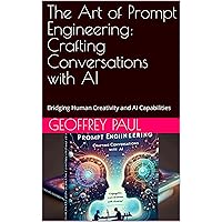 The Art of Prompt Engineering: Crafting Conversations with AI: Bridging Human Creativity and AI Capabilities