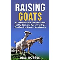 Raising Goats: An Essential Guide on How to Raise Healthy Goats and Tips on Starting a Goat Farming Business from Scratch (Raising Livestock)