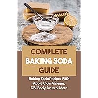 Complete Baking Soda Guide: Baking Soda Recipes With Apple Cider Vinegar, DIY Body Scrub & More: Baking Soda Formula