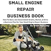 Small Engine Repair Business Book: How to Start, Get Government Grants, Market, & Write a Business Plan for Your Small Engine Repair Business Small Engine Repair Business Book: How to Start, Get Government Grants, Market, & Write a Business Plan for Your Small Engine Repair Business Audible Audiobook Paperback Kindle