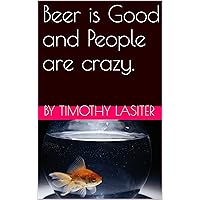 Beer is Good and People are crazy.