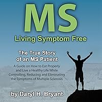 MS - Living Symptom Free: The True Story of an MS Patient: A Guide on How to Eat Properly and Live a Healthy Life while Controlling, Reducing, and Eliminating the Symptoms of Multiple Sclerosis MS - Living Symptom Free: The True Story of an MS Patient: A Guide on How to Eat Properly and Live a Healthy Life while Controlling, Reducing, and Eliminating the Symptoms of Multiple Sclerosis Audible Audiobook Paperback Kindle
